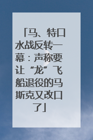 马、特口水战反转一幕：声称要让“龙”飞船退役的马斯克又改口了