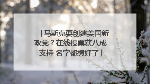 马斯克要创建美国新政党？在线投票获八成支持 名字都想好了