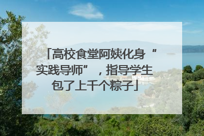 高校食堂阿姨化身“实践导师”，指导学生包了上千个粽子