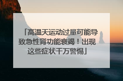 高温天运动过量可能导致急性肾功能衰竭！出现这些症状千万警惕