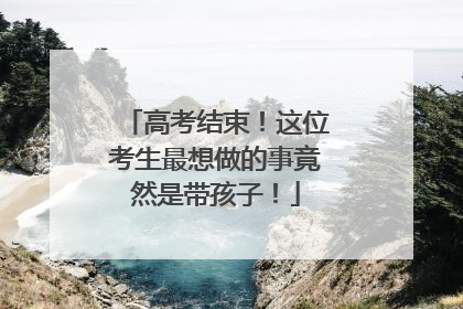 高考结束！这位考生最想做的事竟然是带孩子！