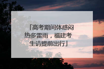 高考期间体感闷热多雷雨，福建考生请提前出行
