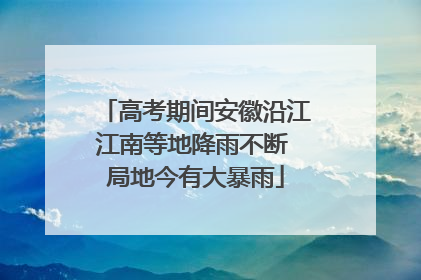 高考期间安徽沿江江南等地降雨不断 局地今有大暴雨