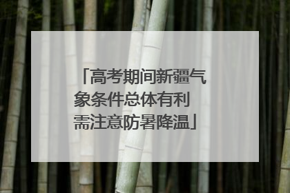 高考期间新疆气象条件总体有利 需注意防暑降温