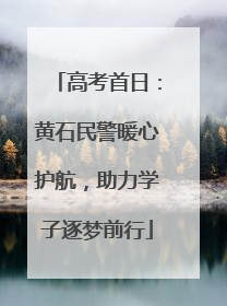 高考首日：黄石民警暖心护航，助力学子逐梦前行