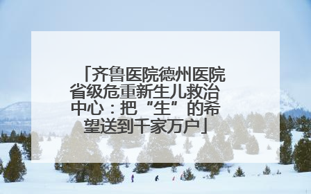 齐鲁医院德州医院省级危重新生儿救治中心：把“生”的希望送到千家万户