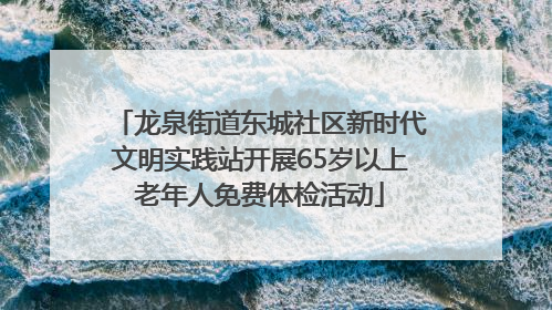 龙泉街道东城社区新时代文明实践站开展65岁以上老年人免费体检活动