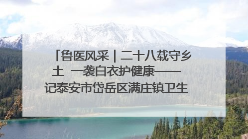 鲁医风采｜二十八载守乡土  一袭白衣护健康——记泰安市岱岳区满庄镇卫生院院长、主任医师张宝喜