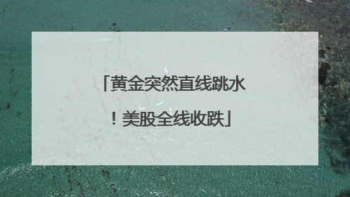 黄金突然直线跳水！美股全线收跌