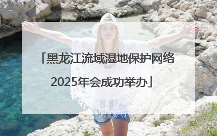 黑龙江流域湿地保护网络2025年会成功举办
