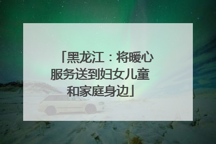 黑龙江：将暖心服务送到妇女儿童和家庭身边