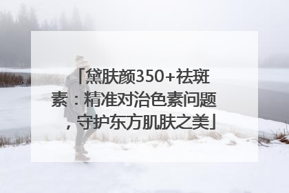 黛肤颜350+祛斑素：精准对治色素问题，守护东方肌肤之美