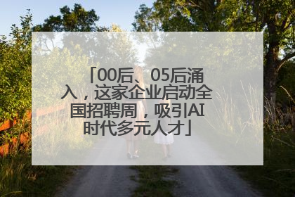 00后、05后涌入，这家企业启动全国招聘周，吸引AI时代多元人才