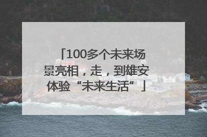 100多个未来场景亮相，走，到雄安体验“未来生活”