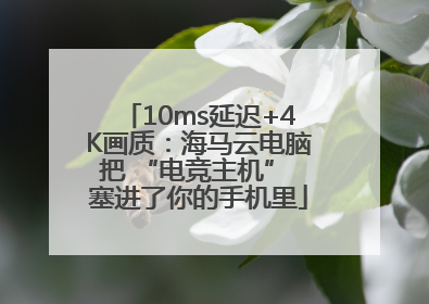 10ms延迟+4K画质：海马云电脑把 “电竞主机” 塞进了你的手机里