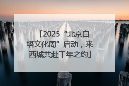2025“北京白塔文化周”启动，来西城共赴千年之约