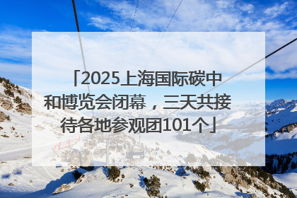 2025上海国际碳中和博览会闭幕，三天共接待各地参观团101个