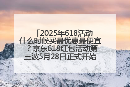 2025年618活动什么时候买最优惠最便宜？京东618红包活动第三波5月28日正式开始附满减优惠攻略一览
