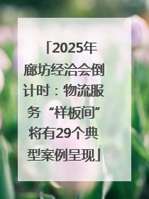 2025年廊坊经洽会倒计时：物流服务“样板间”将有29个典型案例呈现