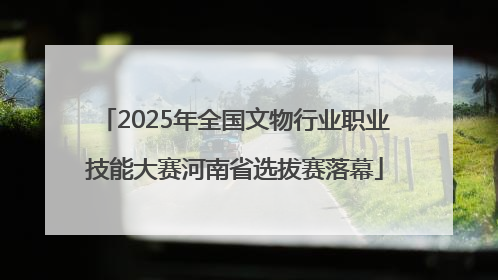 2025年全国文物行业职业技能大赛河南省选拔赛落幕