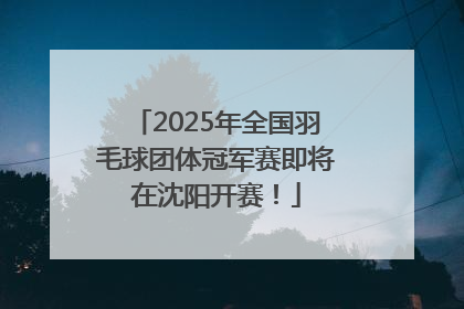 2025年全国羽毛球团体冠军赛即将在沈阳开赛！