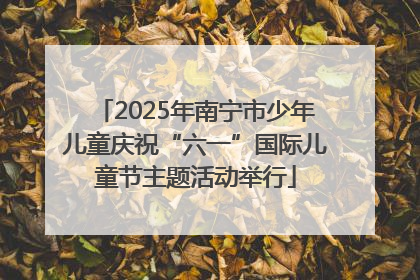 2025年南宁市少年儿童庆祝“六一”国际儿童节主题活动举行