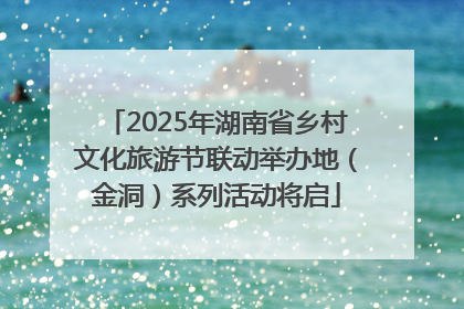 2025年湖南省乡村文化旅游节联动举办地（金洞）系列活动将启