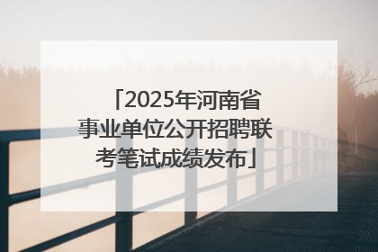2025年河南省事业单位公开招聘联考笔试成绩发布