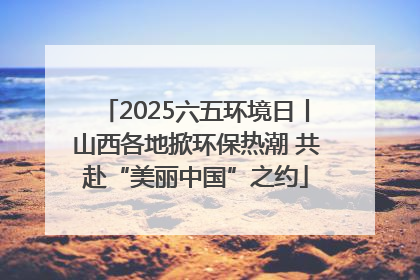 2025六五环境日丨山西各地掀环保热潮 共赴“美丽中国”之约