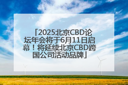 2025北京CBD论坛年会将于6月11日启幕！将延续北京CBD跨国公司活动品牌