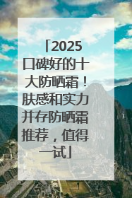 2025口碑好的十大防晒霜！肤感和实力并存防晒霜推荐，值得一试