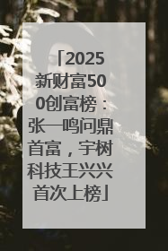 2025新财富500创富榜：张一鸣问鼎首富，宇树科技王兴兴首次上榜