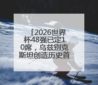 2026世界杯48强已定10席，乌兹别克斯坦创造历史首次晋级，约旦、韩国获出线名额