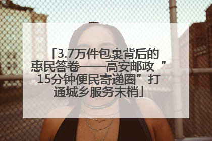 3.7万件包裹背后的惠民答卷——高安邮政“15分钟便民寄递圈”打通城乡服务末梢