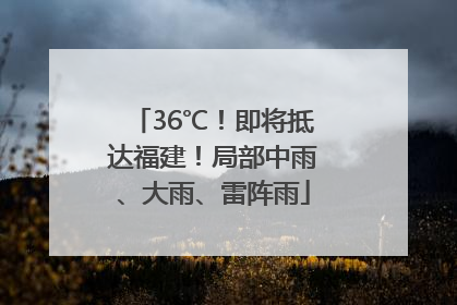 36℃！即将抵达福建！局部中雨、大雨、雷阵雨