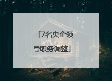 7名央企领导职务调整