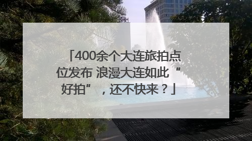 400余个大连旅拍点位发布 浪漫大连如此“好拍”，还不快来？