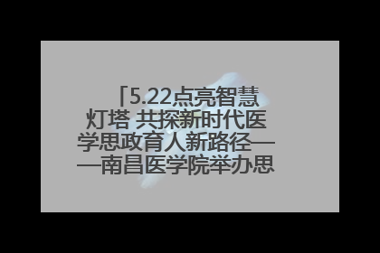 5.22点亮智慧灯塔 共探新时代医学思政育人新路径——南昌医学院举办思政教育建设研讨会