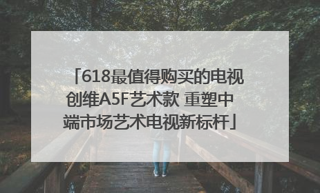 618最值得购买的电视创维A5F艺术款 重塑中端市场艺术电视新标杆