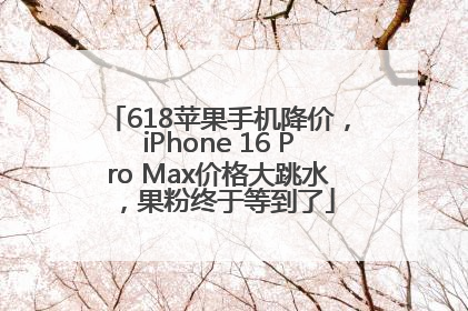 618苹果手机降价，iPhone 16 Pro Max价格大跳水，果粉终于等到了