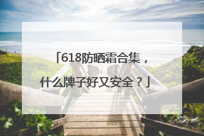 618防晒霜合集，什么牌子好又安全？