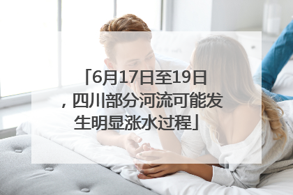 6月17日至19日，四川部分河流可能发生明显涨水过程