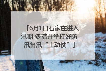 6月1日石家庄进入汛期 多措并举打好防汛备汛“主动仗”