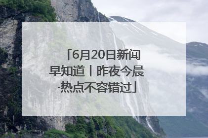 6月20日新闻早知道丨昨夜今晨·热点不容错过
