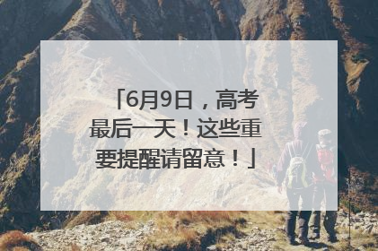 6月9日，高考最后一天！这些重要提醒请留意！
