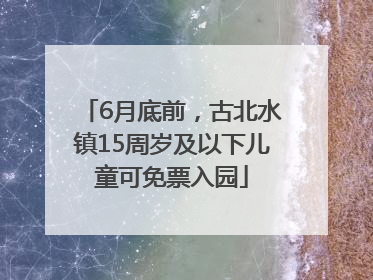 6月底前，古北水镇15周岁及以下儿童可免票入园