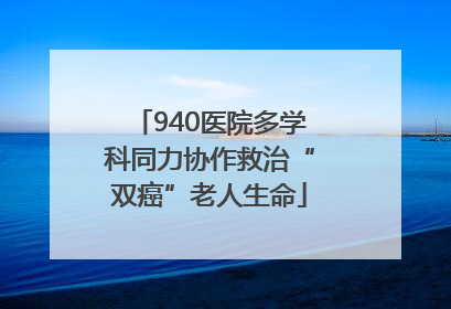 940医院多学科同力协作救治“双癌”老人生命