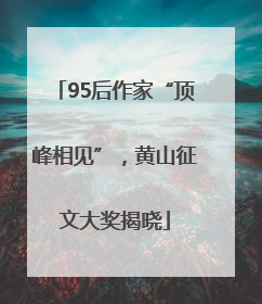 95后作家“顶峰相见”，黄山征文大奖揭晓