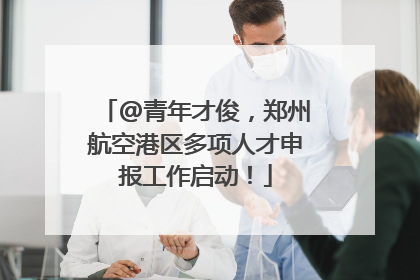 @青年才俊，郑州航空港区多项人才申报工作启动！