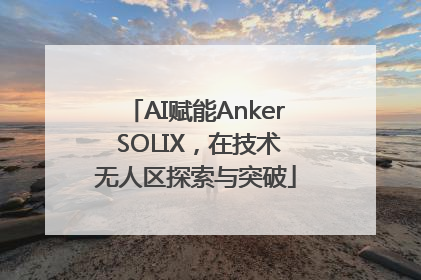 AI赋能Anker SOLIX，在技术无人区探索与突破